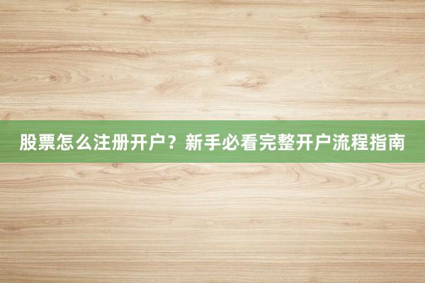 股票怎么注册开户？新手必看完整开户流程指南