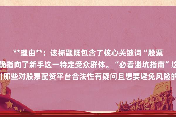 **理由**：该标题既包含了核心关键词“股票配资平台合法吗，又明确指向了新手这一特定受众群体。“必看避坑指南”这样的表述，能精准吸引那些对股票配资平台合法性有疑问且想要避免风险的新手用户，符合他们寻求经验、规避风险的心理，在百度搜索结果中更容易获得点击。