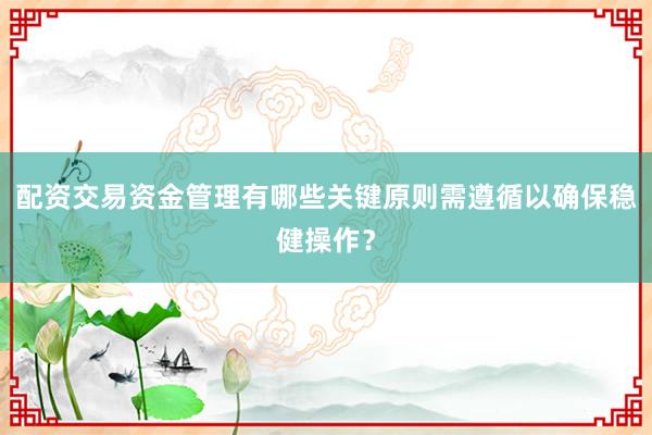 配资交易资金管理有哪些关键原则需遵循以确保稳健操作？