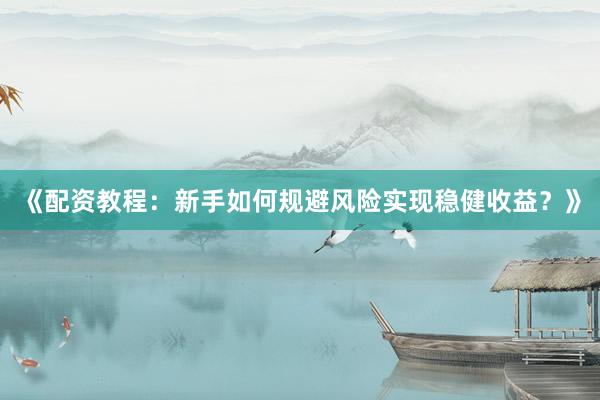 《配资教程：新手如何规避风险实现稳健收益？》