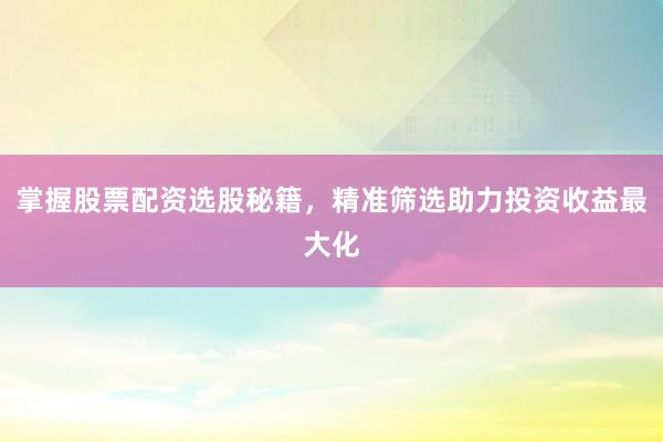 掌握股票配资选股秘籍，精准筛选助力投资收益最大化