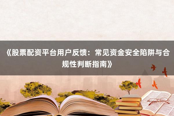 《股票配资平台用户反馈:常见资金安全陷阱与合规性判断指南》