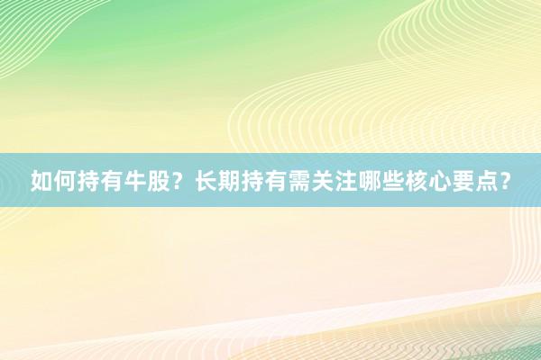 如何持有牛股？长期持有需关注哪些核心要点？