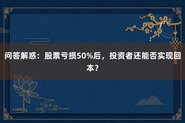 问答解惑：股票亏损50%后，投资者还能否实现回本？