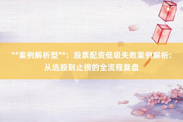 **案例解析型**:股票配资低吸失败案例解析:从选股到止损的全流程复盘