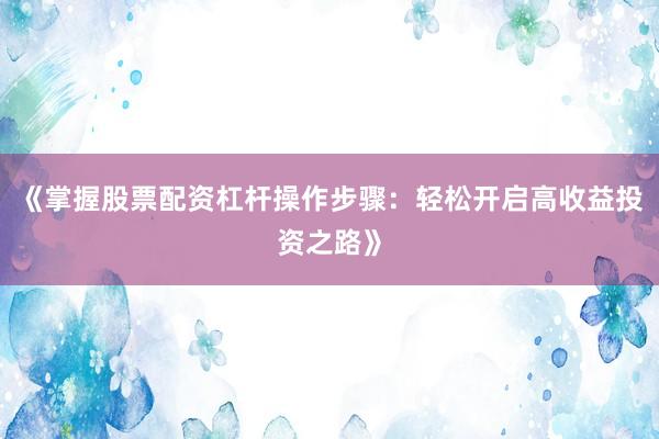 《掌握股票配资杠杆操作步骤：轻松开启高收益投资之路》