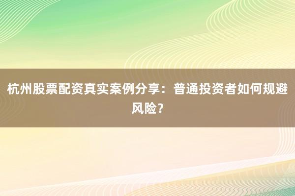 杭州股票配资真实案例分享：普通投资者如何规避风险？