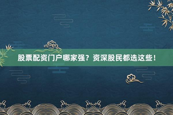 股票配资门户哪家强？资深股民都选这些！