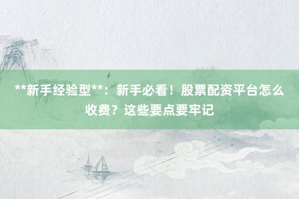 **新手经验型**：新手必看！股票配资平台怎么收费？这些要点要牢记