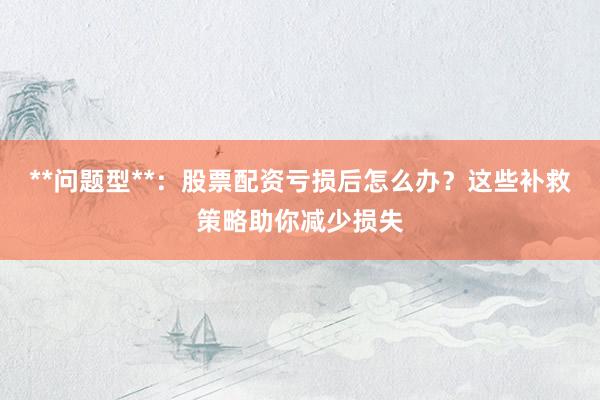 **问题型**：股票配资亏损后怎么办？这些补救策略助你减少损失