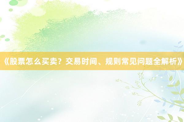 《股票怎么买卖？交易时间、规则常见问题全解析》