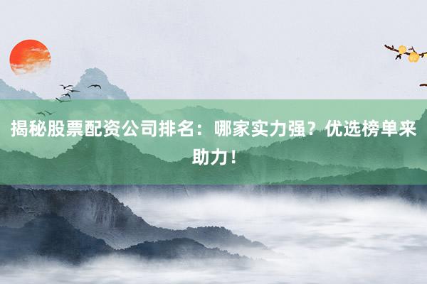揭秘股票配资公司排名：哪家实力强？优选榜单来助力！