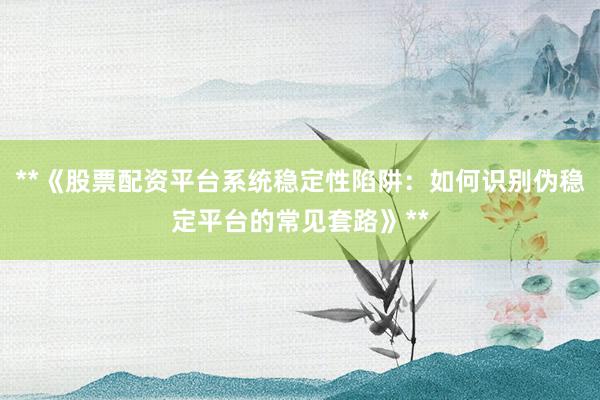 **《股票配资平台系统稳定性陷阱：如何识别伪稳定平台的常见套路》**