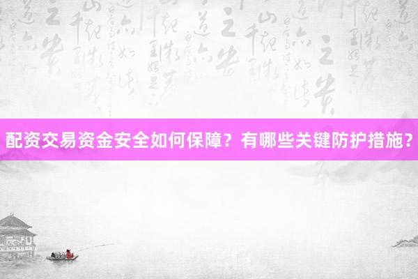 配资交易资金安全如何保障？有哪些关键防护措施？