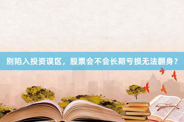 别陷入投资误区，股票会不会长期亏损无法翻身？