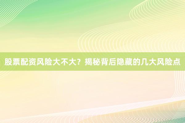 股票配资风险大不大？揭秘背后隐藏的几大风险点