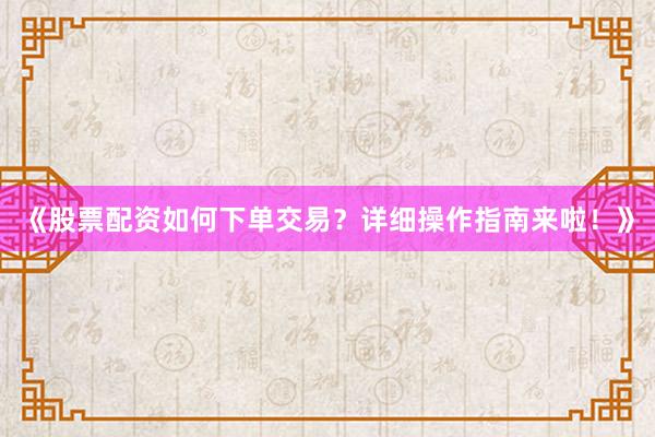 《股票配资如何下单交易？详细操作指南来啦！》