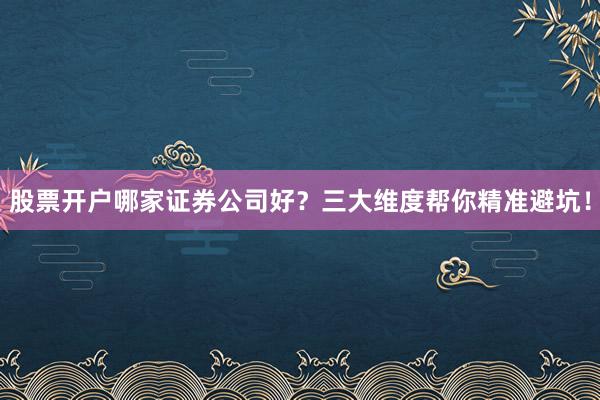 股票开户哪家证券公司好？三大维度帮你精准避坑！