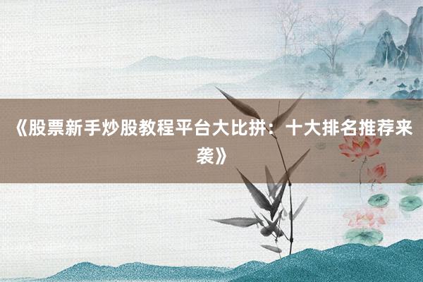 《股票新手炒股教程平台大比拼:十大排名推荐来袭》