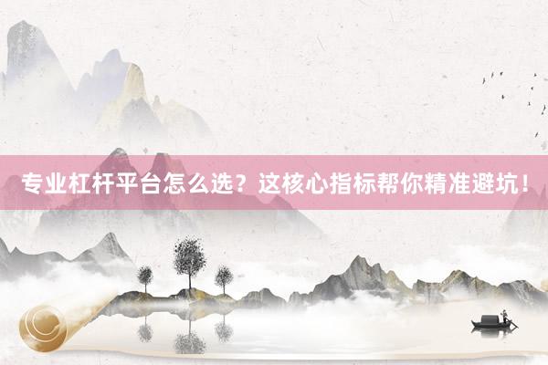 专业杠杆平台怎么选？这核心指标帮你精准避坑！