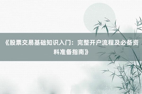 《股票交易基础知识入门：完整开户流程及必备资料准备指南》