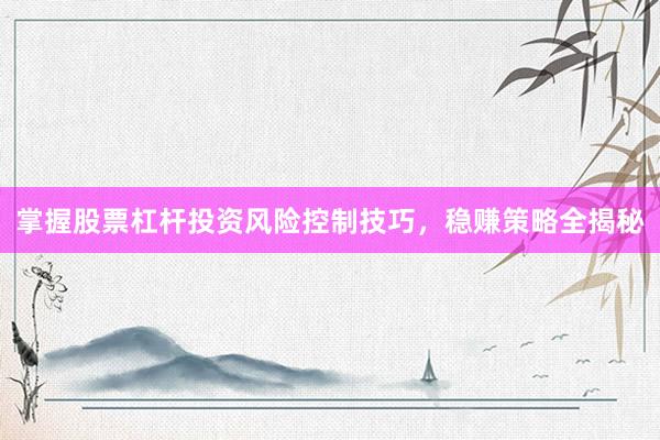 掌握股票杠杆投资风险控制技巧，稳赚策略全揭秘