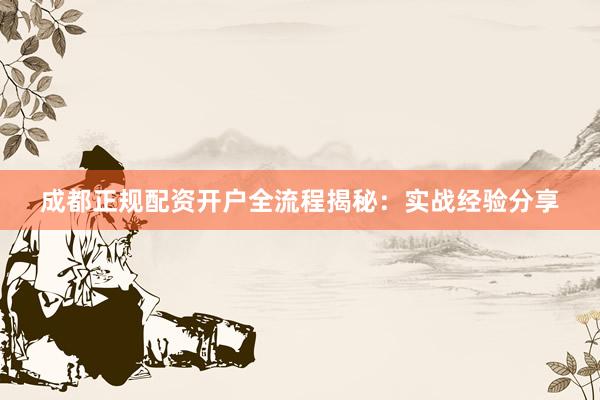 成都正规配资开户全流程揭秘：实战经验分享
