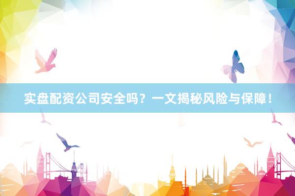 实盘配资公司安全吗？一文揭秘风险与保障！