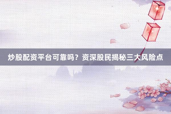 炒股配资平台可靠吗？资深股民揭秘三大风险点