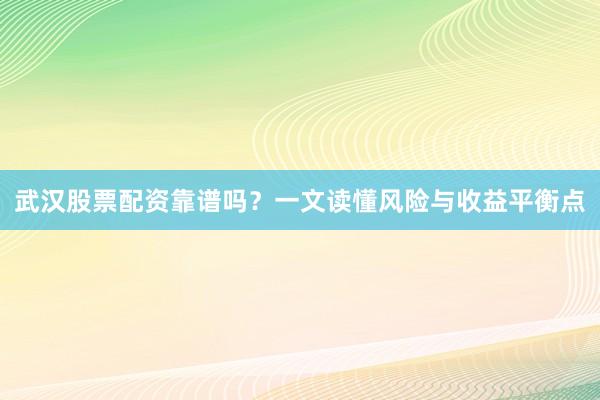 武汉股票配资靠谱吗？一文读懂风险与收益平衡点