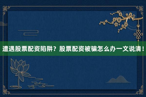 遭遇股票配资陷阱?股票配资被骗怎么办一文说清!