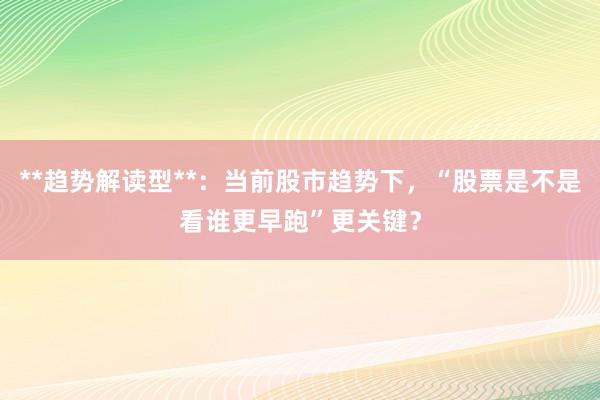**趋势解读型**：当前股市趋势下，“股票是不是看谁更早跑”更关键？