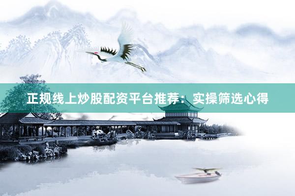 正规线上炒股配资平台推荐:实操筛选心得
