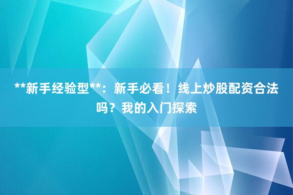 **新手经验型**：新手必看！线上炒股配资合法吗？我的入门探索