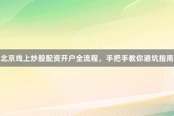 北京线上炒股配资开户全流程，手把手教你避坑指南