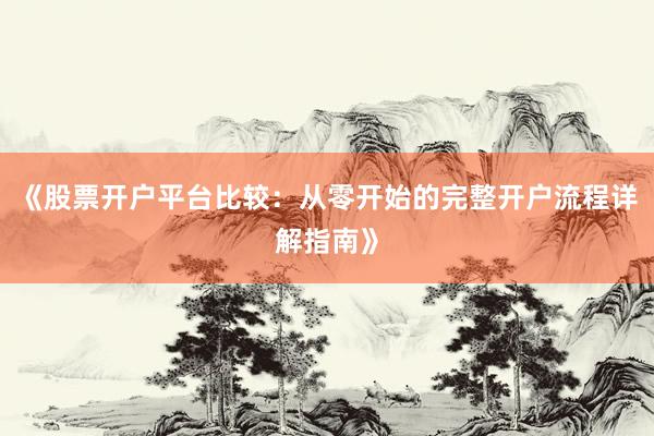 《股票开户平台比较：从零开始的完整开户流程详解指南》