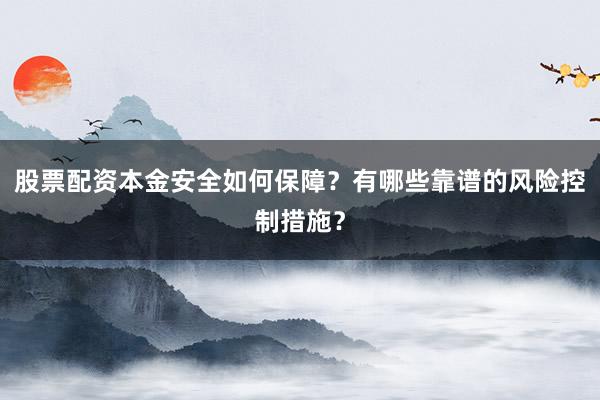 股票配资本金安全如何保障？有哪些靠谱的风险控制措施？