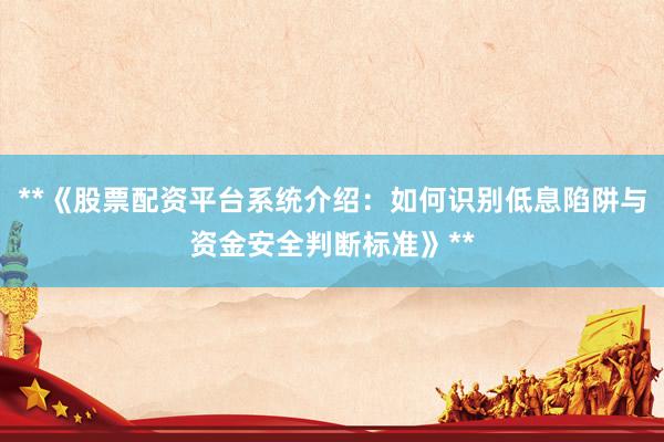 **《股票配资平台系统介绍：如何识别低息陷阱与资金安全判断标准》**