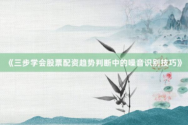 《三步学会股票配资趋势判断中的噪音识别技巧》