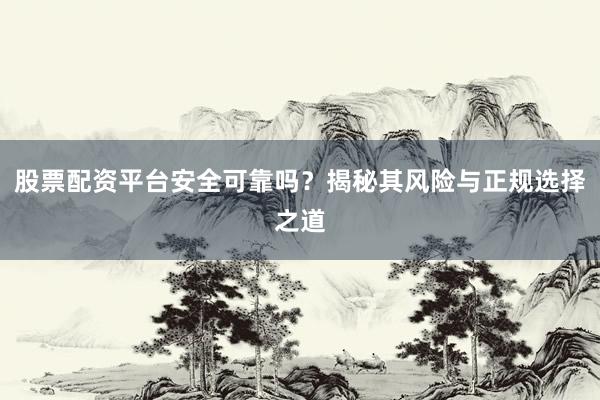 股票配资平台安全可靠吗？揭秘其风险与正规选择之道