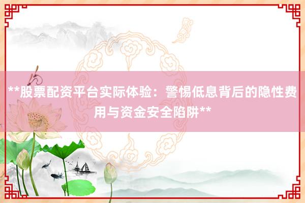 **股票配资平台实际体验：警惕低息背后的隐性费用与资金安全陷阱**
