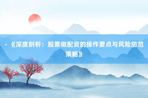 - 《深度剖析：股票做配资的操作要点与风险防范策略》