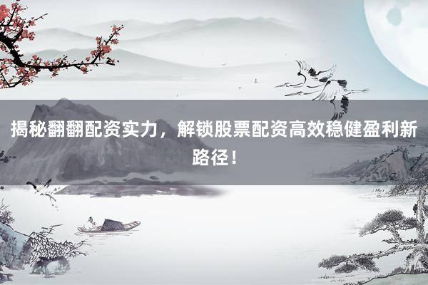 揭秘翻翻配资实力，解锁股票配资高效稳健盈利新路径！