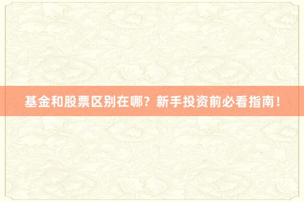基金和股票区别在哪？新手投资前必看指南！