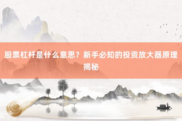 股票杠杆是什么意思？新手必知的投资放大器原理揭秘