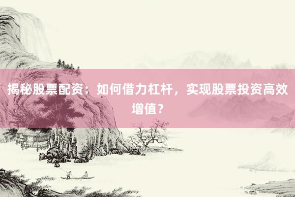 揭秘股票配资：如何借力杠杆，实现股票投资高效增值？