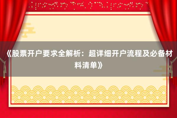 《股票开户要求全解析：超详细开户流程及必备材料清单》