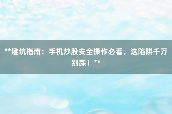 **避坑指南：手机炒股安全操作必看，这陷阱千万别踩！**