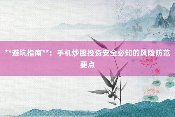 **避坑指南**：手机炒股投资安全必知的风险防范要点