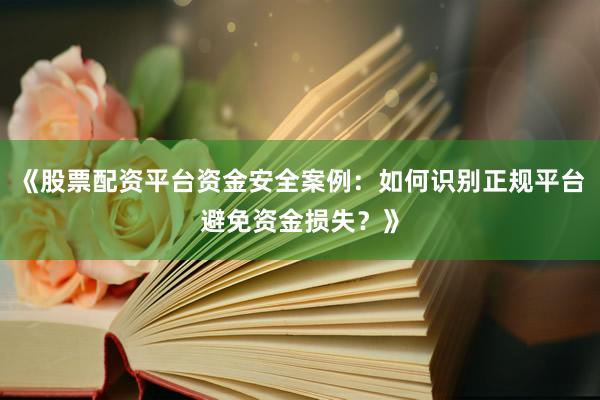 《股票配资平台资金安全案例：如何识别正规平台避免资金损失？》